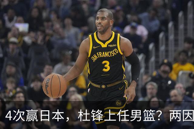 4次赢日本，杜锋上任男篮？两因素关键，曾主动请缨，曾大胜33分